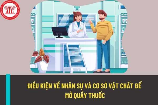 Những điều kiện nào về nhân sự và cơ sở vật chất cần phải đảm bảo khi thực hiện thủ tục mở quầy thuốc?