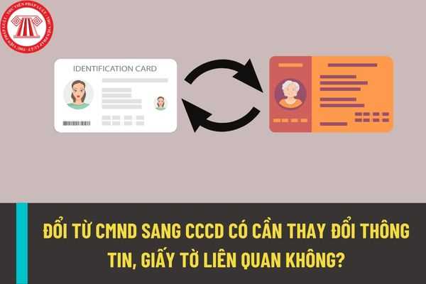 Đổi CMND sang CCCD thì có cần thay đổi những thông tin, giấy tờ khác hay không? Trường hợp nào phải đổi CMND sang CCCD?