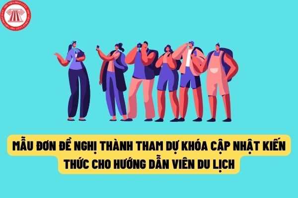 Mẫu Đơn đề nghị tham dự khóa cập nhật kiến thức cho hướng dẫn viên du lịch theo quy định của pháp luật hiện nay?