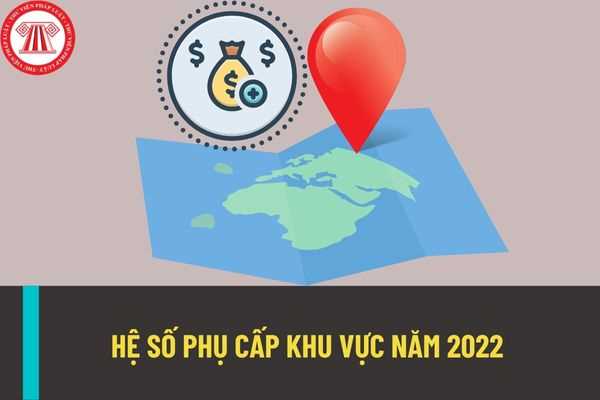 Hệ số phụ cấp khu vục năm 2022 là bao nhiêu? Xác định hệ số phụ cấp khu vực năm 2022 theo những yêu tố nào?