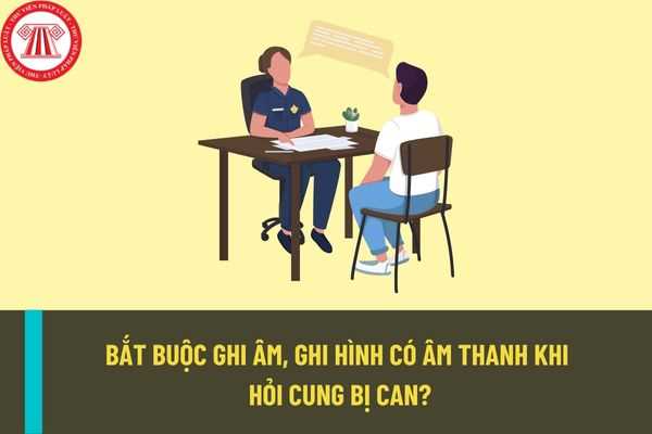 Có bắt buộc ghi âm, ghi hình có âm thanh khi hỏi cung bị can hay không? Hỏi cung bị can phải được lập thành văn bản?