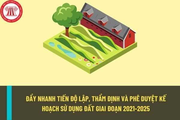 Đẩy nhanh tiến độ lập, thẩm định và phê duyệt kế hoạch sử dụng đất trong giai đoạn 2021-2025?