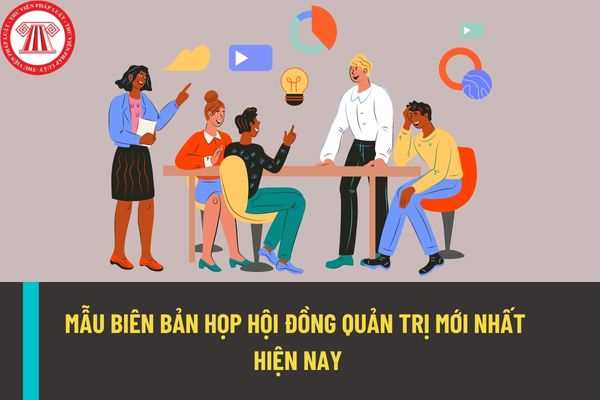 Mẫu biên bản họp Hội đồng quản trị mới nhất năm 2022? Biên bản họp Hội đồng quản trị gồm có những nội dung gì?