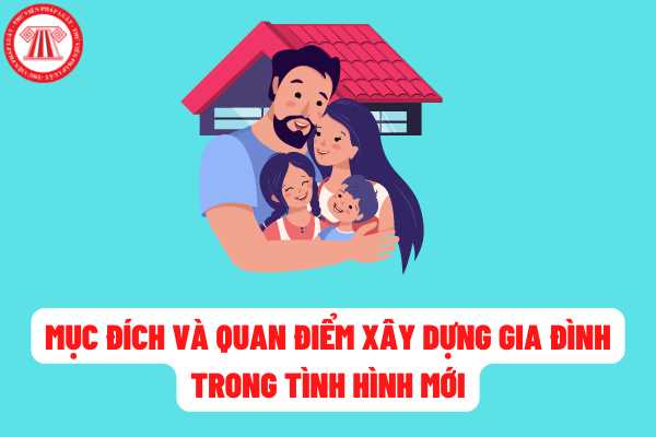 Mục đích xây dựng và phát triển gia đình trong tình hình mới là gì? Quan điểm nào để đưa ra chiến lực xây dựng, phát triển gia đình?