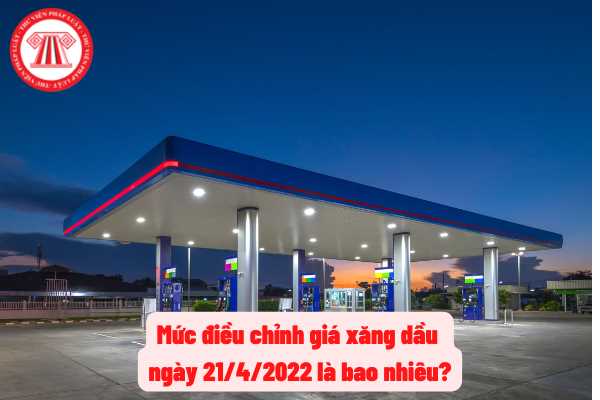 Trước diễn biến của thị trường xăng dầu thế giới, giá bán xăng, dầu tại Việt Nam theo kỳ điều chỉnh ngày 21/4/2022 là bao nhiêu?