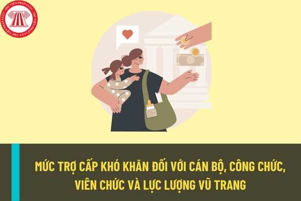 Mức trợ cấp khó khăn đối với cán bộ, công chức, viên chức và lực lượng vũ trang là bao nhiêu?