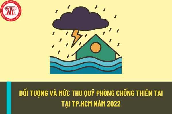 Đối tượng và mức thu quỹ phòng chống thiên tai tại Thành phố Hồ Chí Minh năm 2022 được quy định thế nào?