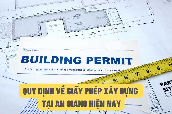 Quy định về việc cấp giấy phép xây dựng công trình, nhà ở trên địa bản tỉnh An Giang hiện nay như thế nào?