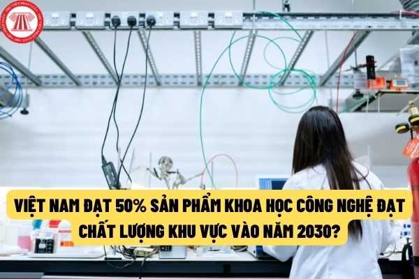 Đến năm 2030, Việt Nam đạt 50% tổng sản phẩm nghiên cứu khoa học và công nghệ đạt chất lượng tương đương với sản phẩm cùng loại trong khu vực?
