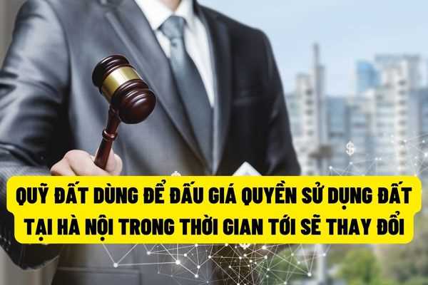 Từ ngày 13/6/2022 sẽ có những thay đổi về quỹ đất dùng để đấu giá quyền sử dụng đất tại Hà Nội?