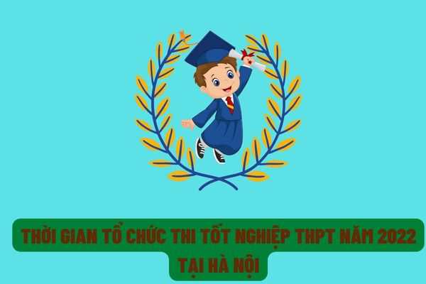 Thời gian tổ chức kỳ thi tốt nghiệp trung học phổ thông năm 2022 trên địa bàn Thành phố Hà Nội?