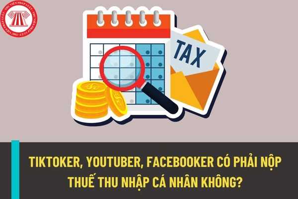 Tiktoker, Youtuber, Facebooker có phải nộp thuế thu nhập cá nhân hay không? Căn cứ tính thuế đối với các Tiktoker, Youtuber là gì?