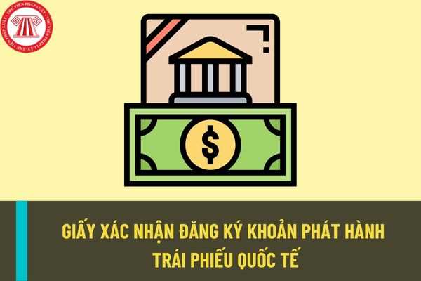 Mẫu giấy xác nhận đăng ký khoản phát hành trái phiếu quốc tế mới nhất? Hồ sơ đăng ký khoản phát hành trái phiếu quốc tế gồm những gì? 