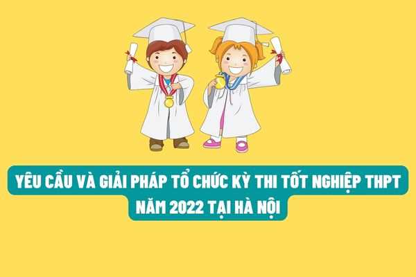Yêu cầu và giải pháp thực hiện việc tổ chức kỳ thi tốt nghiệp trung học phổ thông năm 2022 tại Hà Nội?