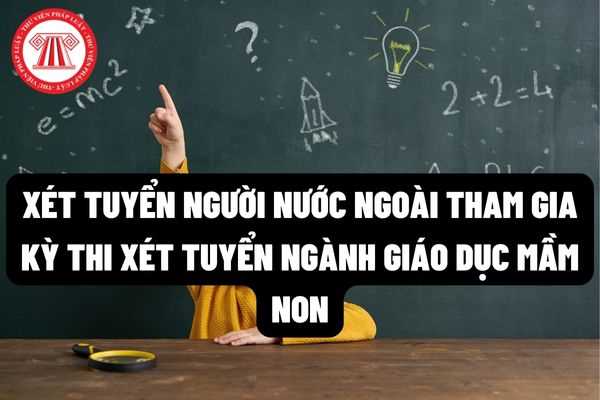 Người nước ngoài có kết quả kiểm tra kiến thức và năng lực Tiếng Việt đạt tiêu chuẩn sẽ được xem xét nhập học ngành Giáo dục mầm non?