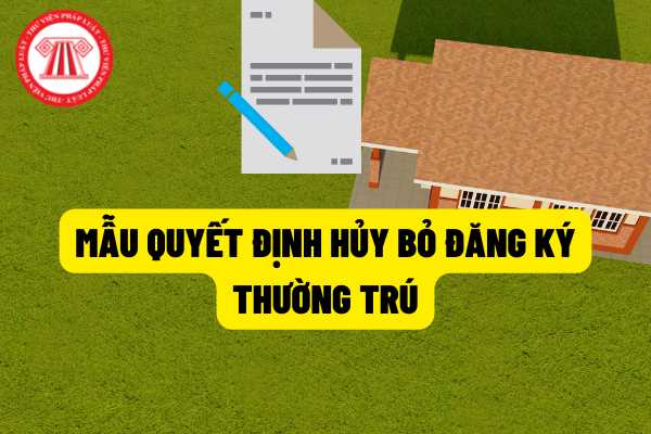 Mẫu quyết định hủy bỏ đăng ký thường trú như thế nào? Thông tư 56/2021/TT-BCA quy định mẫu quyết định hủy bỏ đăng ký thường trú gồm những nội dung gì?