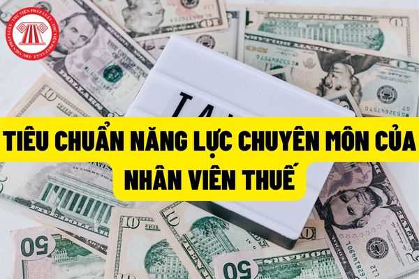 Nhân viên thuế: Quy định tiêu chuẩn về năng lực chuyên môn, nghiệp vụ tiêu chuẩn về trình độ đào tạo, bồi dưỡng?