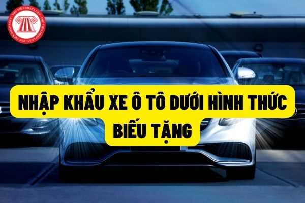 Xe ô tô nhập khẩu dưới hình thức quà biếu tặng được quản lý như thế nào? Thủ tục nhập khẩu xe ô tô dưới hình thức quà biếu tặng trong bao lâu?