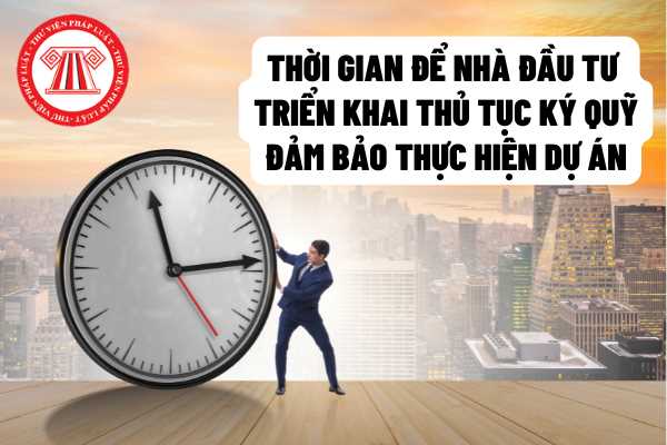 Sau bao nhiêu ngày được cấp quyết định chấp thuận chủ trương đầu tư thì nhà đầu tư phải triển khai thủ tục ký quỹ đảm bảo thực hiện dự án?