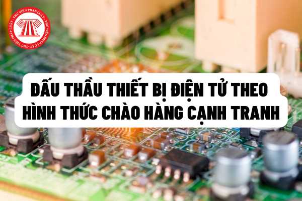 Đấu thầu thiết bị điện tử theo hình thức chào hàng cạnh tranh: Phạm vi áp dụng, quy trình chào hàng cạnh tranh được thực hiện như thế nào?