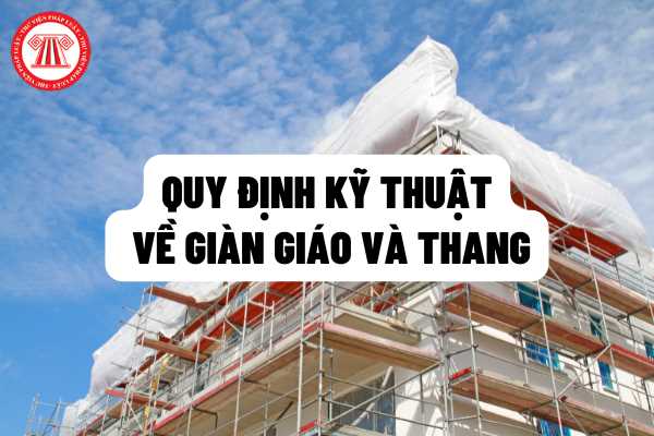 Quy định kỹ thuật về giàn giáo và thang đảm bảo an toàn trong thi công xây dựng: kiểm tra, giám sát, bảo trì; sử dụng thiết bị nâng trên giàn giáo, giàn giáo định hình, giàn giáo treo?