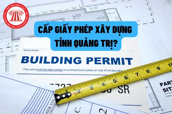 Quy định về cấp giấy phép xây dựng trên địa bàn tỉnh Quảng Trị?  Phân cấp thẩm quyền cấp giấy phép xây dựng thế nào?