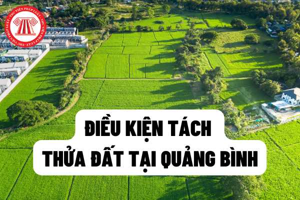 Điều kiện để được tách thửa đất tại tỉnh Quảng Bình được quy định như thế nào? Các trường hợp không được phép tách thửa?