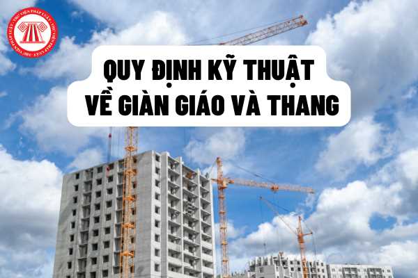 Quy định kỹ thuật về giàn giáo và thang an toàn trong thi công xây dựng: Quy định chung; quy định về sử dụng vật liệu; quy định về thiết kế, chế tạo, lắp dựng?