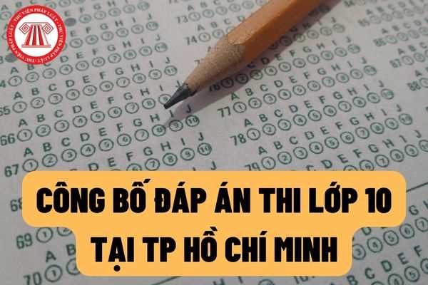 TP Hồ Chí Minh: Công bố đáp án chính thức các môn thi tuyển sinh lớp 10? Khi nào sẽ công bố điểm thi trên địa bàn thành phố?