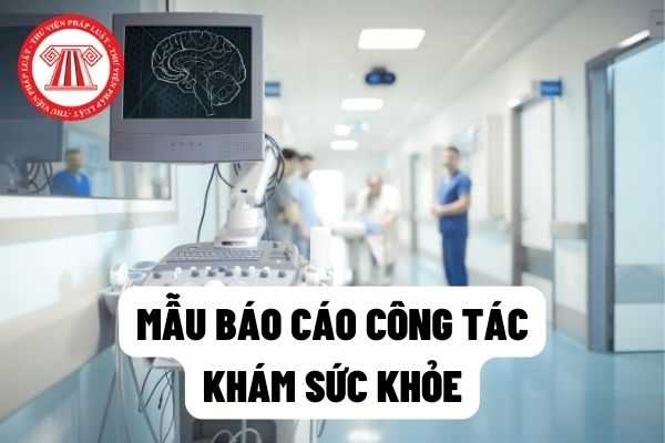 Bộ Y tế: Mẫu báo cáo công tác khám sức khỏe áp dụng với Bệnh viện trực thuộc Bộ, Bệnh viện thuộc trường Đại học,  Y tế Bộ, ngành năm 2022?