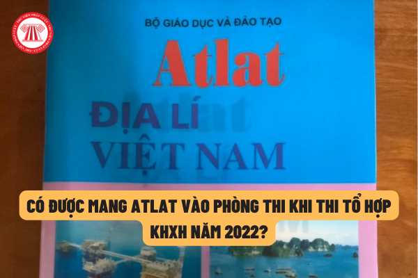 Có được mang Atlat vào phòng thi khi thi tổ hợp KHXH trong kì thi tốt nghiệp THPT năm 2022 hay không?