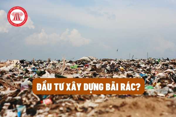 Các quy định pháp luật cần thiết nào cần phải tìm hiểu và nắm rõ khi đầu tư xây dựng bãi rác?