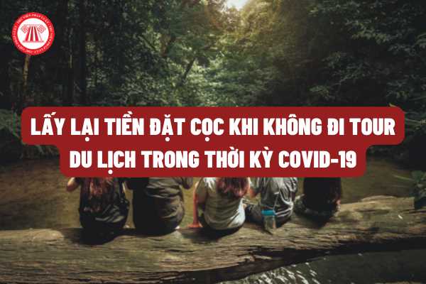 Book tour đi du lịch nước ngoài nhưng được vì được ảnh hưởng của dịch bệnh Covid 19 thì có lấy lại tiền đặt cọc được hay không?