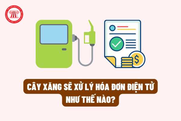 Từ 01/7/2022, cây xăng sẽ xử lý hóa đơn điện tử như thế nào khi bán xăng dầu cho khách hàng theo quy định mới?