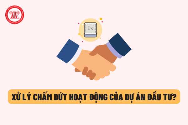 Xử lý chấm dứt hoạt động của dự án đầu tư được thực hiện như thế nào trong 02 trường hợp dưới đây?