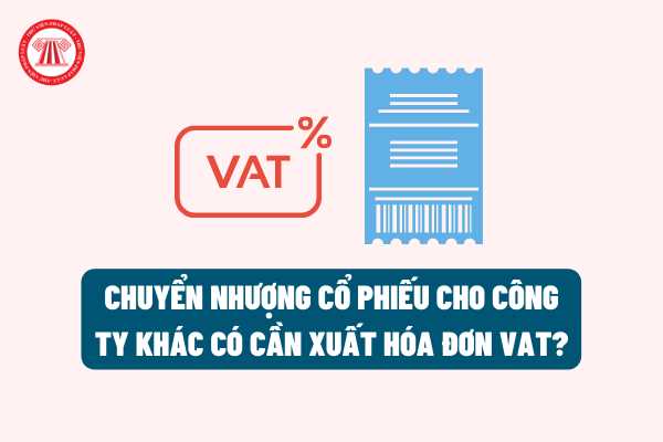 Công ty chuyển nhượng cổ phiếu cho công ty khác thì có cần phải xuất hóa đơn VAT về việc chuyển nhượng hay không?
