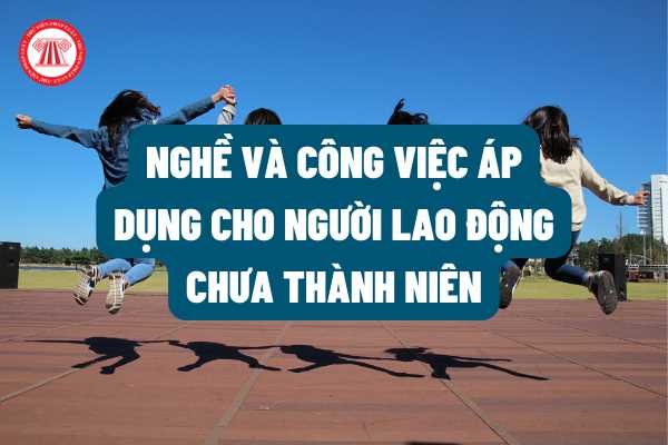 Các nghề, công việc và nơi làm việc áp dụng đối với người lao động chưa thành niên làm việc được pháp luật quy định như thế nào?