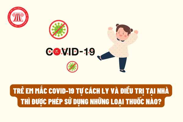 Trẻ em mắc COVID-19 tự cách ly và điều trị tại nhà thì được phép sử dụng những loại thuốc nào?