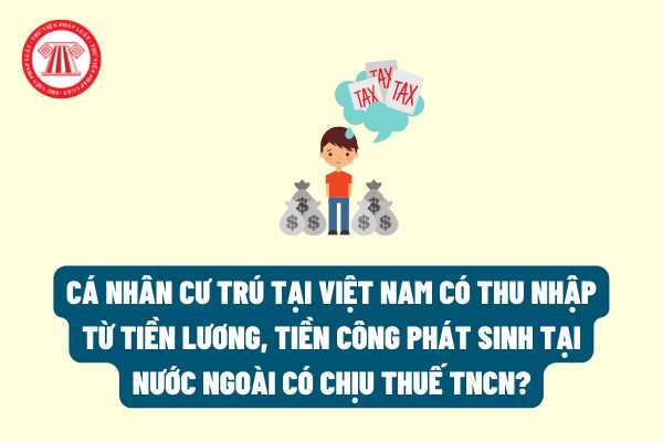 Cá nhân cư trú tại Việt Nam có thu nhập từ tiền lương, tiền công phát sinh tại nước ngoài có chịu thuế TNCN hay không?