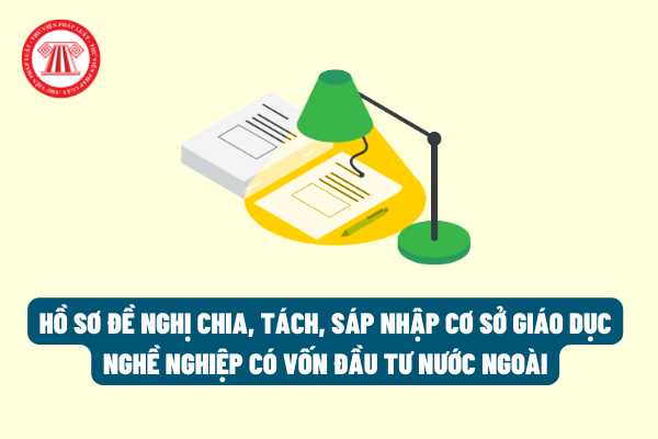 Từ 01/06/2022, số lượng giấy tờ cần có trong hồ sơ đề nghị chia, tách, sáp nhập cơ sở giáo dục nghề nghiệp có vốn đầu tư nước ngoài đã được tăng lên?