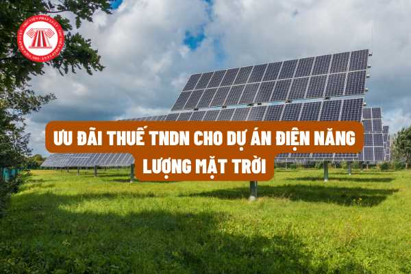 Việc áp dụng ưu đãi thuế TNDN cho dự án điện năng lượng mặt trời được tính ra sao theo quy định của pháp luật?
