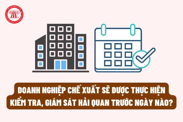 Doanh nghiệp chế xuất sẽ được thực hiện kiểm tra, giám sát hải quan trước ngày nào theo Công văn mới nhất của Tổng cục hải quan?