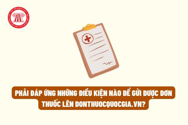 Phải đáp ứng những điều kiện nào để gửi được đơn thuốc lên donthuocquocgia.vn theo Quyết định 808/QĐ-BYT năm 2022?