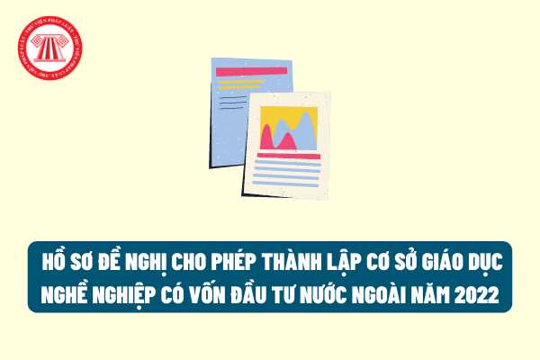 Trong năm 2022, hồ sơ đề nghị cho phép thành lập cơ sở giáo dục nghề nghiệp có vốn đầu tư nước ngoài cần phải có thêm một loại giấy tờ quan trọng là gì?