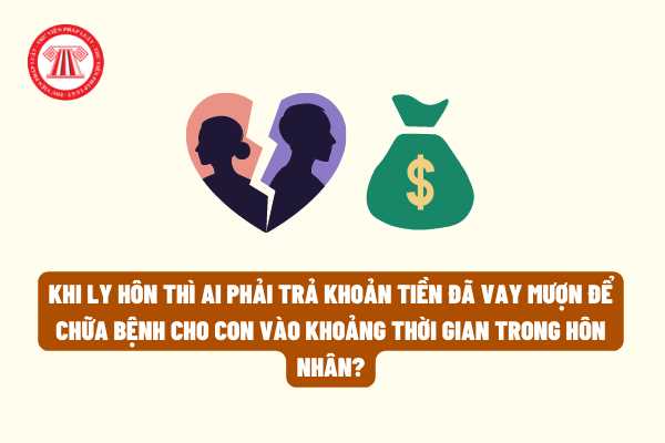 Khi ly hôn thì ai phải trả khoản tiền đã vay mượn để chữa bệnh cho con vào khoảng thời gian trong hôn nhân?