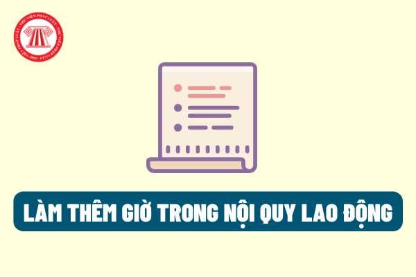 Chế độ làm thêm giờ có cần phải đưa vào trong nội quy lao động hay không? Nội quy lao động có cần phải công khai cho mọi người biết hay không?