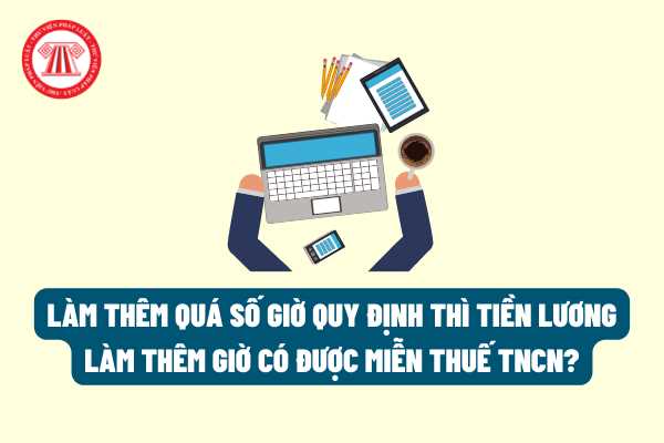 Trường hợp làm thêm quá số giờ quy định thì tiền lương làm thêm giờ có được miễn thuế TNCN hay không?