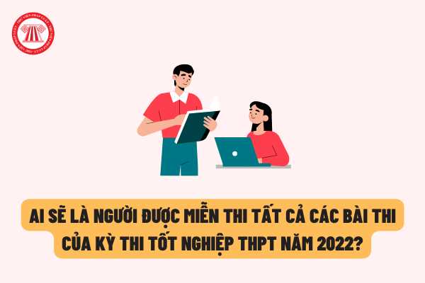 Kỳ thi tốt nghiệp THPT năm 2022: Ai sẽ là người được miễn thi tất cả các bài thi của kỳ thi tốt nghiệp THPT?