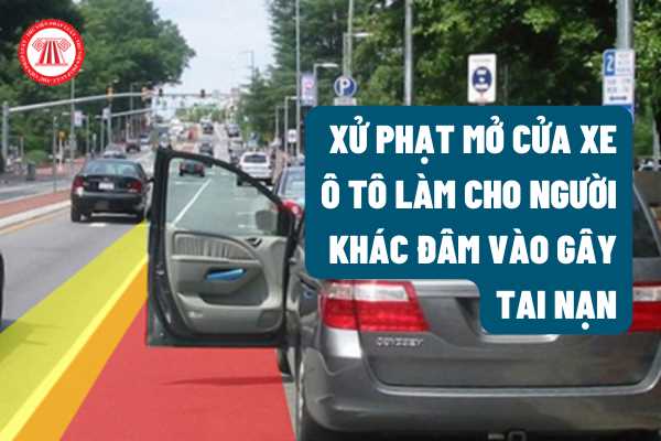 Mở cửa xe ô tô làm cho người khác đâm vào gây tai nạn sẽ bị xử phạt bao nhiêu tiền? Có bị tước bằng lái xe ô tô không theo quy định của pháp luật?