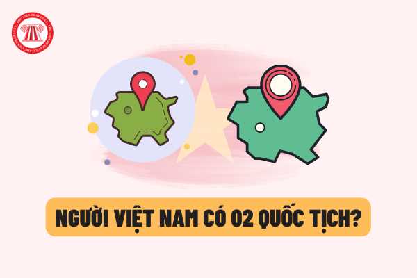 Người Việt Nam có được phép có 02 quốc tịch hay không? Các trường hợp nào người Việt Nam được phép có 02 quốc tịch?